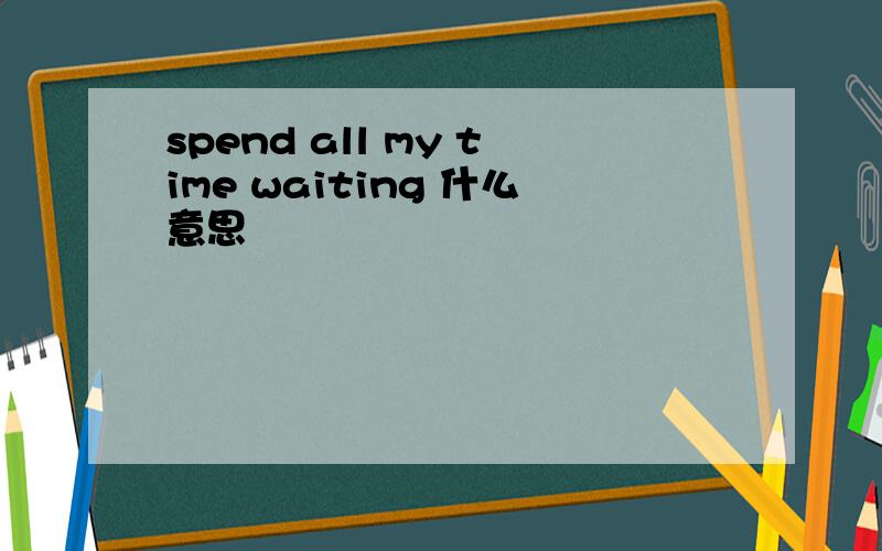 spend all my time waiting 什么意思