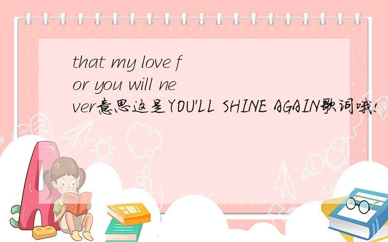 that my love for you will never意思这是YOU'LL SHINE AGAIN歌词哦!