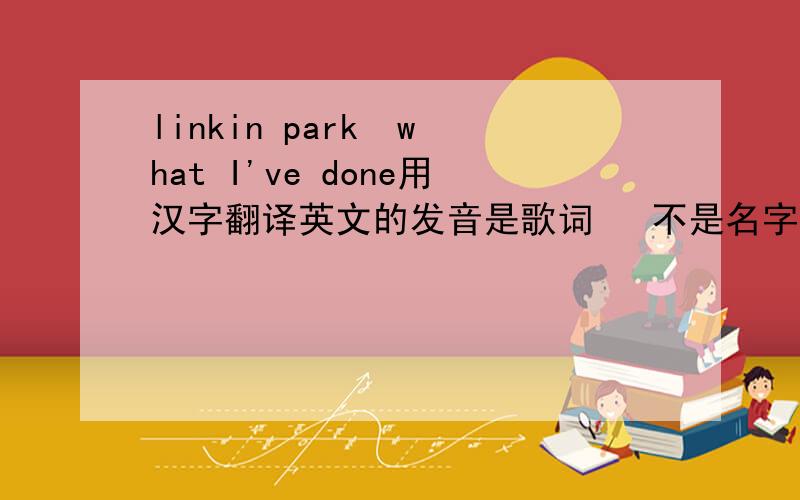 linkin park  what I've done用汉字翻译英文的发音是歌词   不是名字   谢谢