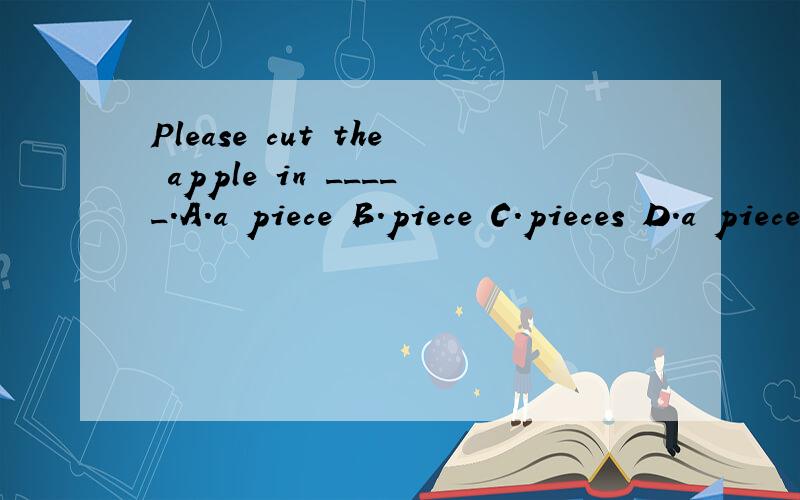 Please cut the apple in _____.A.a piece B.piece C.pieces D.a piece of原因、