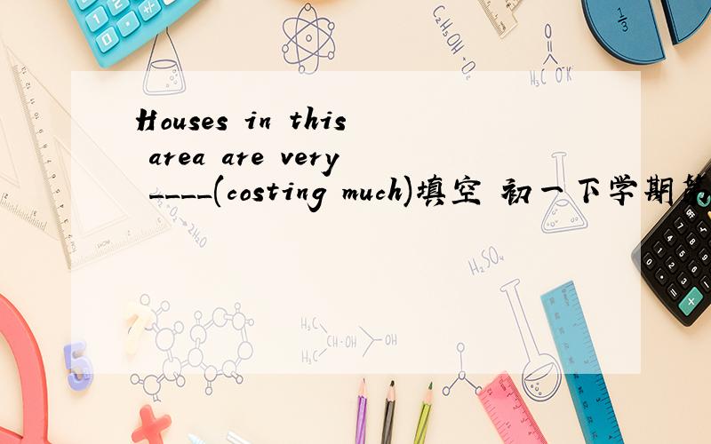 Houses in this area are very ____(costing much)填空 初一下学期第一课