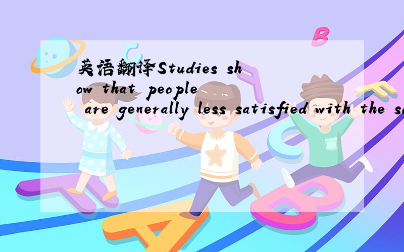 英语翻译Studies show that people are generally less satisfied with the society than before .