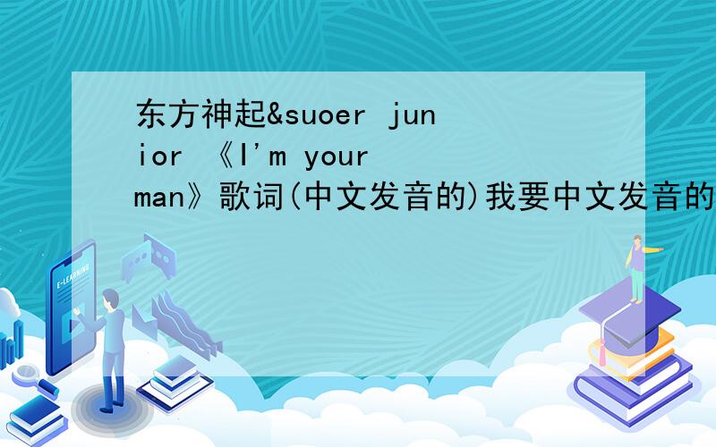 东方神起&suoer junior 《I'm your man》歌词(中文发音的)我要中文发音的~摆脱了