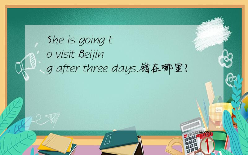 She is going to visit Beijing after three days.错在哪里?