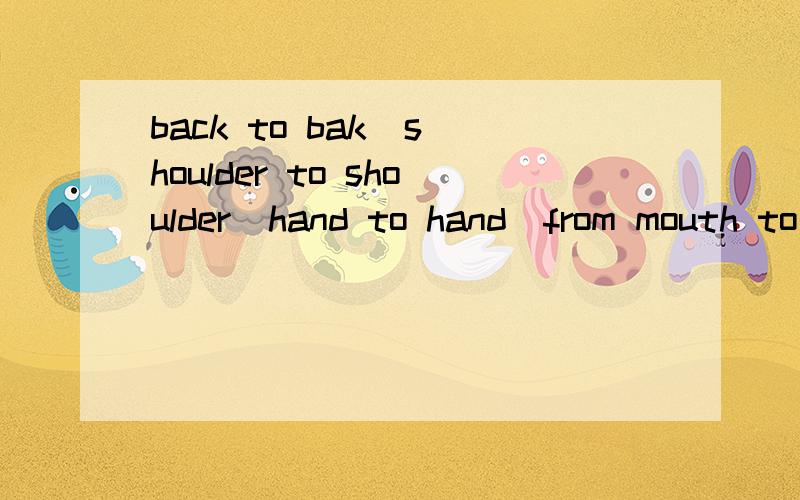 back to bak  shoulder to shoulder  hand to hand  from mouth to mouth是什么意思