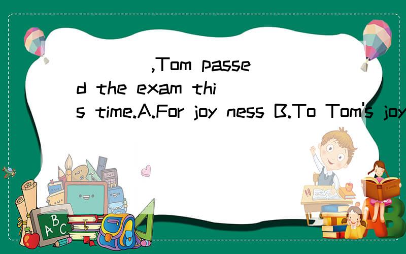 ____,Tom passed the exam this time.A.For joy ness B.To Tom's joyful C.With the joy of everybody D.To the joy of everyone