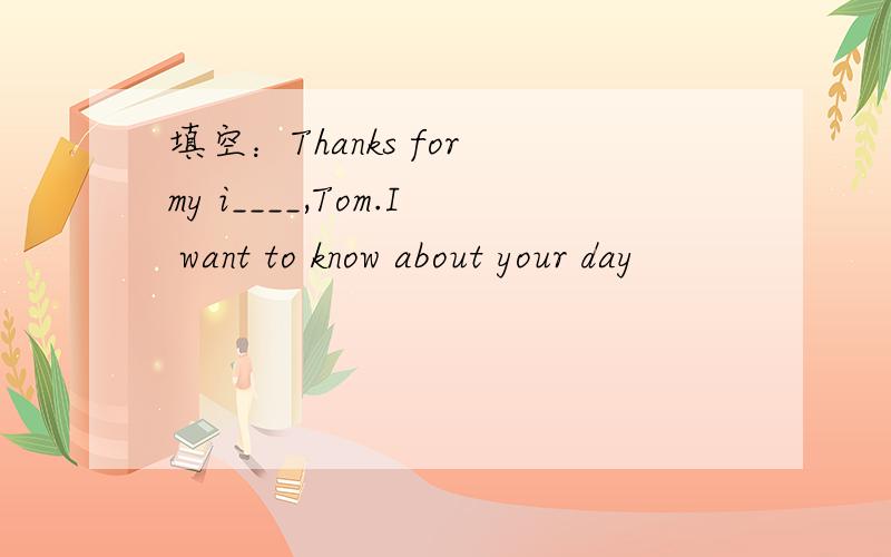 填空：Thanks for my i____,Tom.I want to know about your day