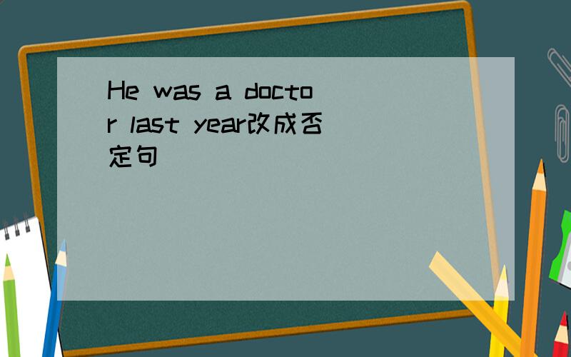 He was a doctor last year改成否定句