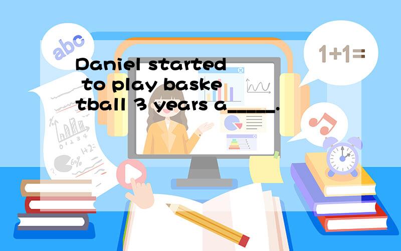 Daniel started to play basketball 3 years a_____.