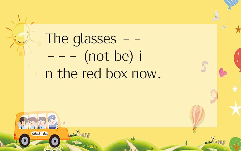 The glasses ----- (not be) in the red box now.