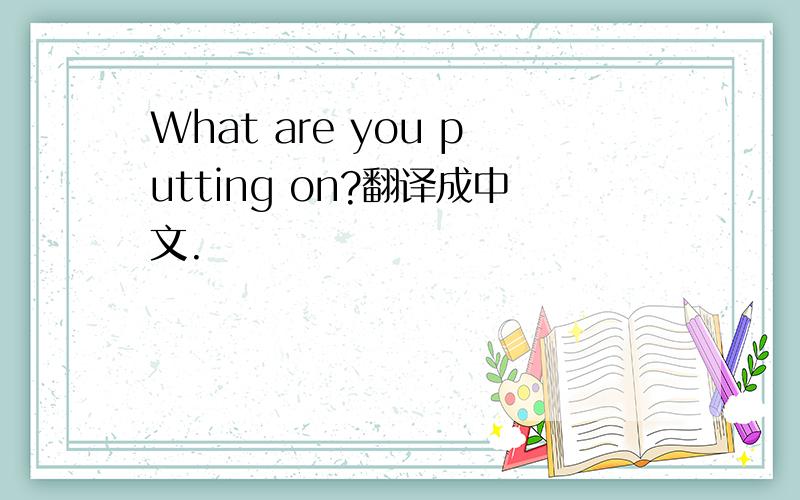 What are you putting on?翻译成中文.