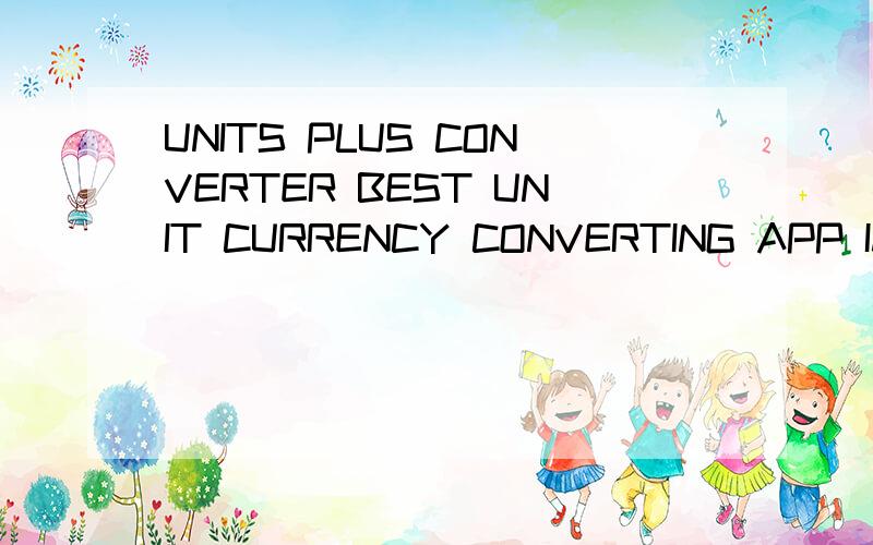 UNITS PLUS CONVERTER BEST UNIT CURRENCY CONVERTING APP IMPERIAL METRIC CONVERSION CALCULATOR怎么样