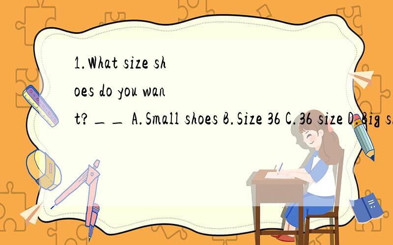 1.What size shoes do you want?__ A.Small shoes B.Size 36 C.36 size D.Big shoes 2.It's 11o'clock .1.What size shoes do you want?__A.Small shoes B.Size 36 C.36 size D.Big shoes2.It's 11o'clock .Please __our lunch.A.ordering B.order C.to order D.orders.