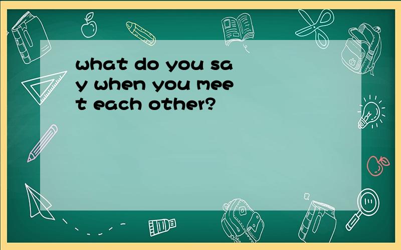 what do you say when you meet each other?