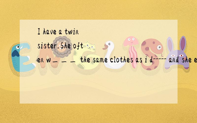 I have a twin sister.She often w___ the same clothes as i d----- and she even gets thesame h____ .iwant to be d____.i want to have my o___clothes and haircut .Last week ,mother b ___ us the same clothes.though they’re in s___ and o___.i don't like