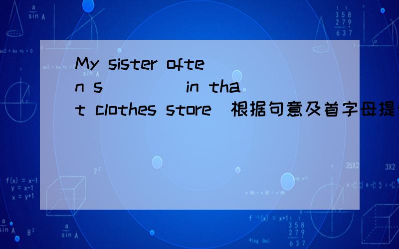My sister often s____ in that clothes store(根据句意及首字母提示完成单词)