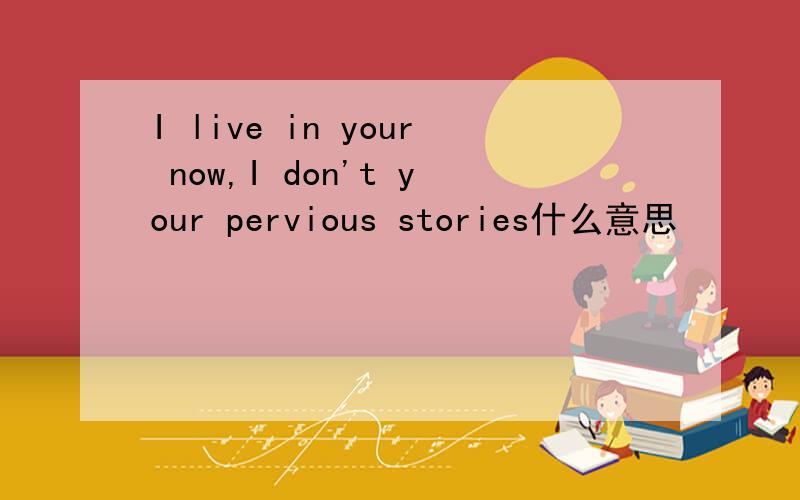 I live in your now,I don't your pervious stories什么意思