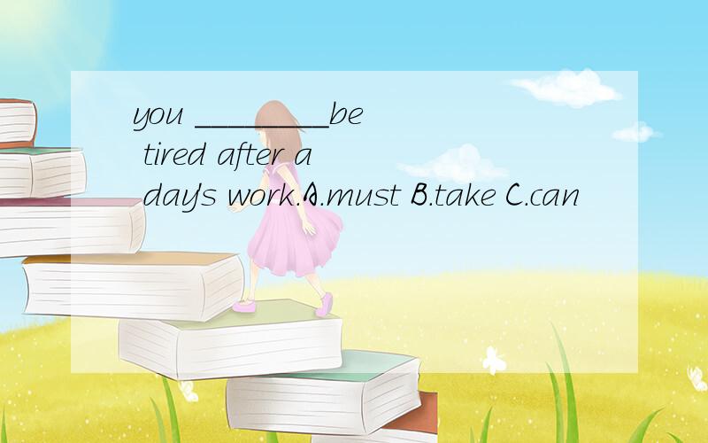 you ________be tired after a day's work.A.must B.take C.can