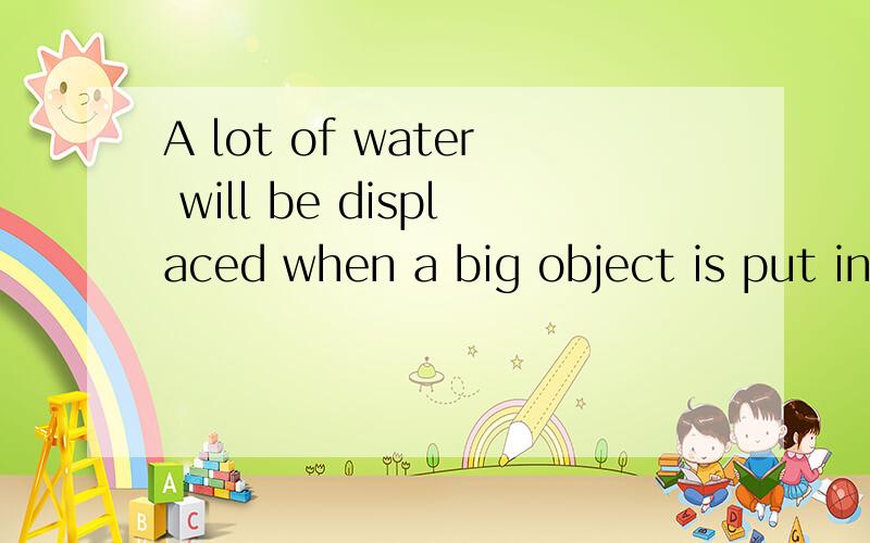 A lot of water will be displaced when a big object is put into the water.英语解释句子用英文解释句子!...