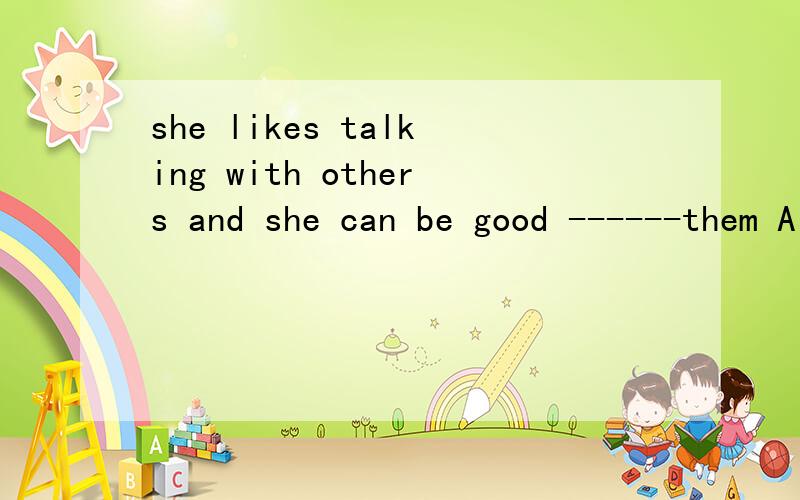 she likes talking with others and she can be good ------them A for B on C with D at