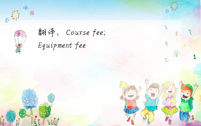 翻译：Course fee;Equipment fee
