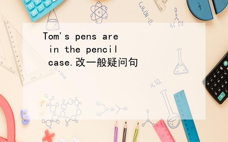 Tom's pens are in the pencil case.改一般疑问句