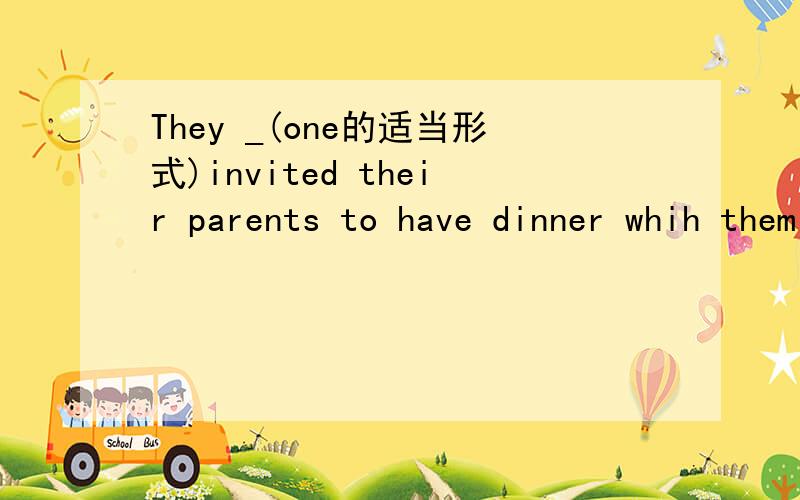 They _(one的适当形式)invited their parents to have dinner whih them at their own home.