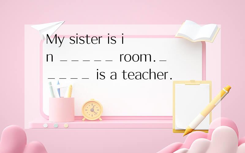 My sister is in _____ room._____ is a teacher.