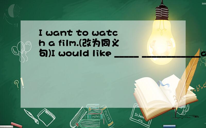 I want to watch a film.(改为同义句)I would like _____ ____________a film.
