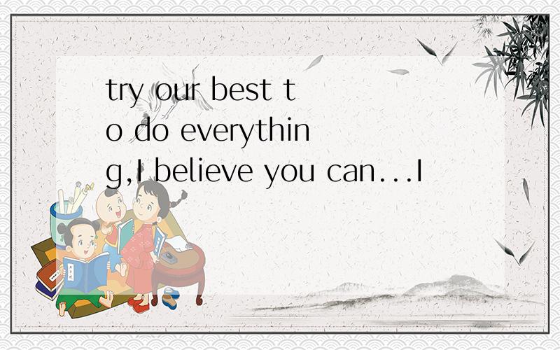 try our best to do everything,I believe you can...I