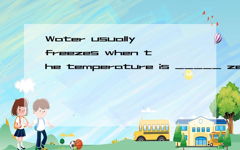 Water usually freezes when the temperature is _____ zero and ice changes into water again when thetemperature rises_____zero.为什么是below；above?under和over分别与它们有什么区别