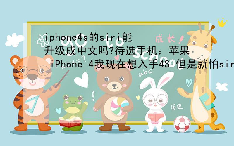 iphone4s的siri能升级成中文吗?待选手机：苹果 iPhone 4我现在想入手4S.但是就怕siri的功能不能升级成中文,所以想来问问大家,siri的功能能更新吗?以后更新以后可以支持中文吗?就怕以后不能更新
