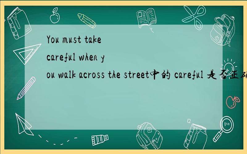 You must take careful when you walk across the street中的 careful 是否正确