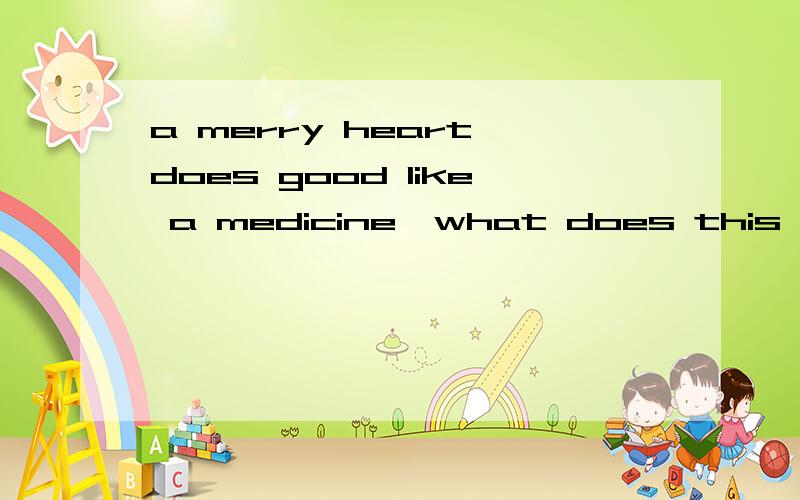 a merry heart does good like a medicine,what does this mean?give us an example