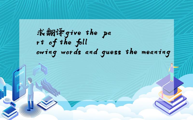 求翻译give the part of the following words and guess the meaning