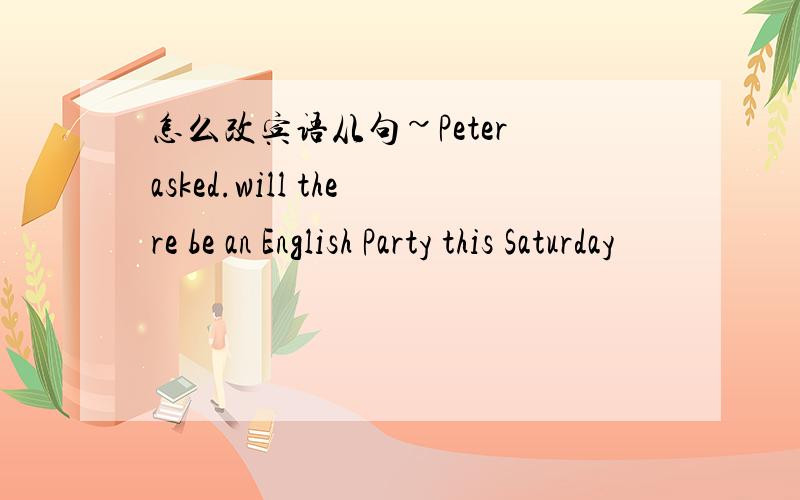 怎么改宾语从句~Peter asked.will there be an English Party this Saturday