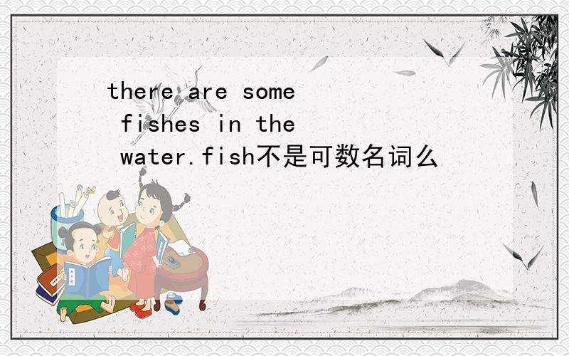 there are some fishes in the water.fish不是可数名词么