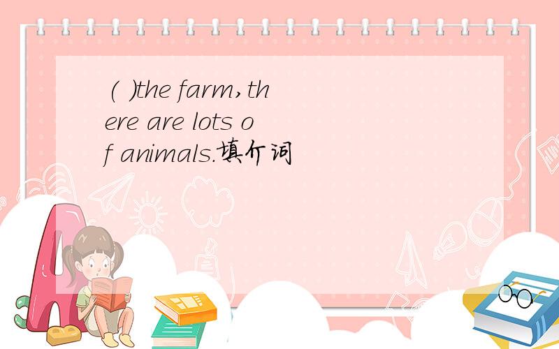 ( )the farm,there are lots of animals.填介词
