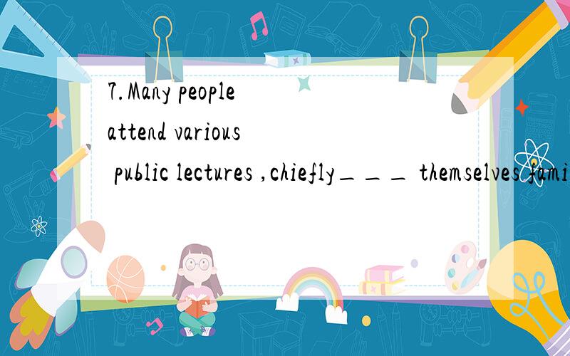 7.Many people attend various public lectures ,chiefly___ themselves familiar with the lastest development in different fields.A.getting  B.to get C.to have got D.got答案是：A为什么不是其他选项?尤其是B?请详细说明,谢谢!