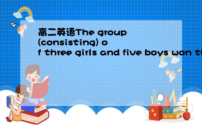 高二英语The group (consisting) of three girls and five boys won the first prize ,as we expected.
