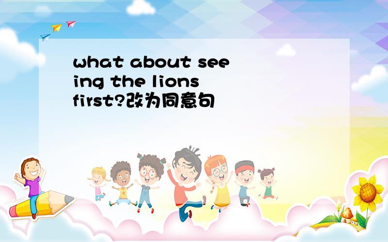 what about seeing the lions first?改为同意句