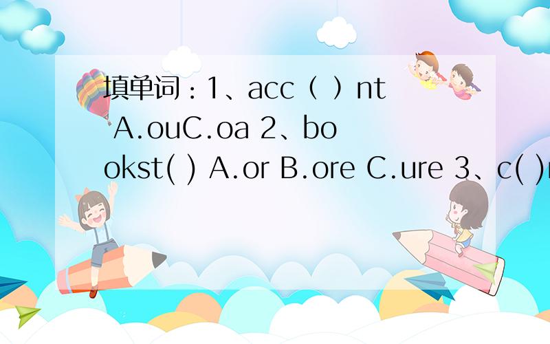 填单词：1、acc（ ）nt A.ouC.oa 2、bookst( ) A.or B.ore C.ure 3、c( )m( )c A.e,l B.o,u C.oi在补充一下：4、str( )m A.ae B.ea C.ee 5、sh( )d A.oul B.ou C.ol