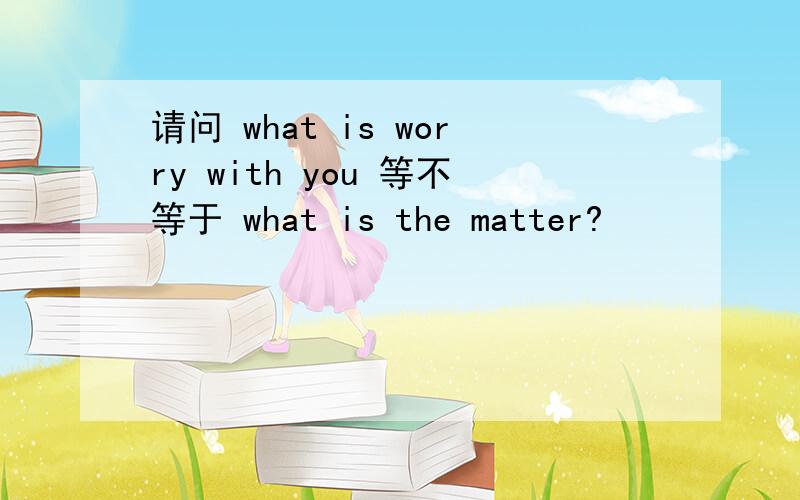 请问 what is worry with you 等不等于 what is the matter?