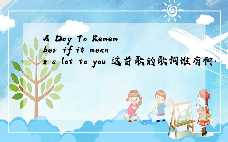 A Day To Remember if it means a lot to you 这首歌的歌词谁有啊.