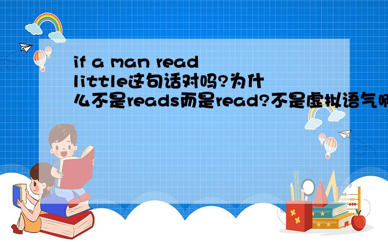 if a man read little这句话对吗?为什么不是reads而是read?不是虚拟语气啊，原句是Reading maketh a full man; conference a ready man; and writing an exact man. And therefore, if a man write little, he had need have a great memory; if