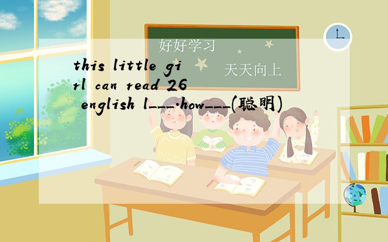 this little girl can read 26 english l___.how___(聪明)