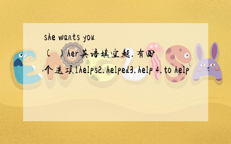 she wants you ( )her英语填空题.有四个选项1helps2.helped3.help 4.to help
