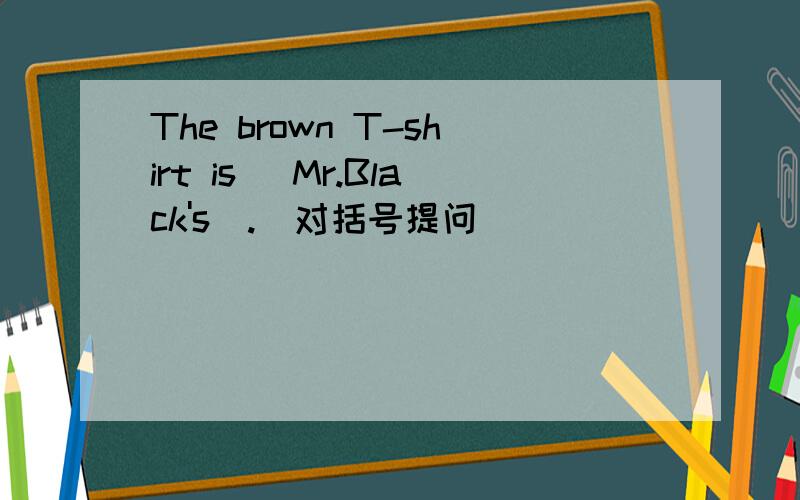The brown T-shirt is（ Mr.Black's).(对括号提问