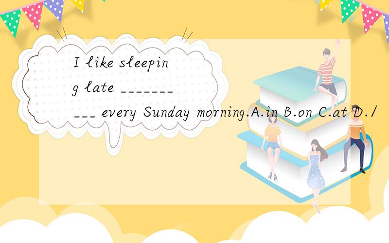 I like sleeping late __________ every Sunday morning.A.in B.on C.at D./