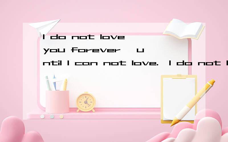 I do not love you forever ,until I can not love.